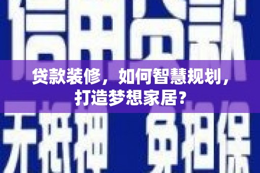 长寿贷款装修，如何智慧规划，打造梦想家居？