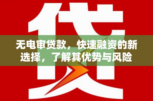 长寿无电审贷款，快速融资的新选择，了解其优势与风险