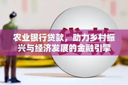 长寿农业银行贷款，助力乡村振兴与经济发展的金融引擎