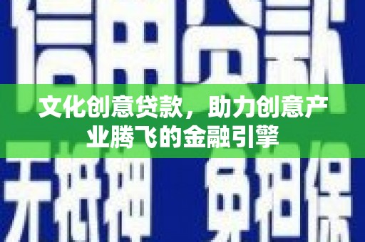 长寿文化创意贷款，助力创意产业腾飞的金融引擎