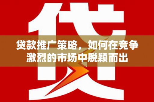 长寿贷款推广策略，如何在竞争激烈的市场中脱颖而出