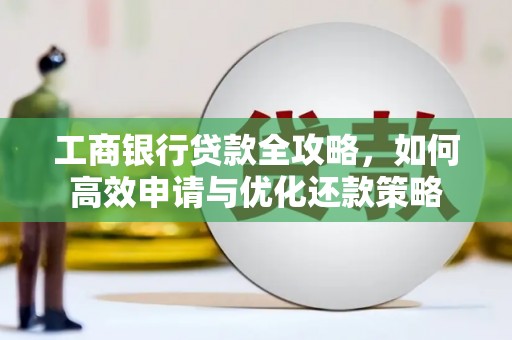 长寿工商银行贷款全攻略，如何高效申请与优化还款策略