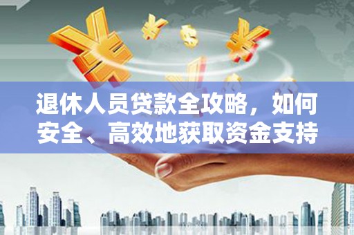 长寿退休人员贷款全攻略，如何安全、高效地获取资金支持