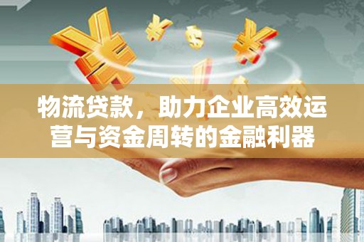长寿物流贷款，助力企业高效运营与资金周转的金融利器