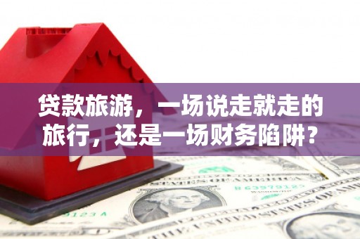 长寿贷款旅游，一场说走就走的旅行，还是一场财务陷阱？