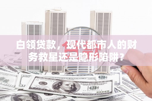 长寿白领贷款，现代都市人的财务救星还是隐形陷阱？