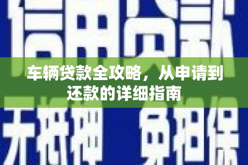 长寿车辆贷款全攻略，从申请到还款的详细指南