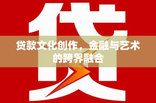 长寿贷款文化创作，金融与艺术的跨界融合