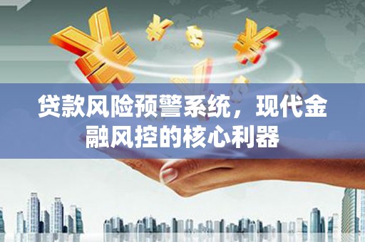 长寿贷款风险预警系统，现代金融风控的核心利器