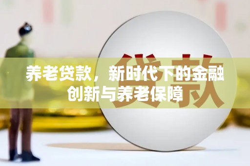 长寿养老贷款，新时代下的金融创新与养老保障