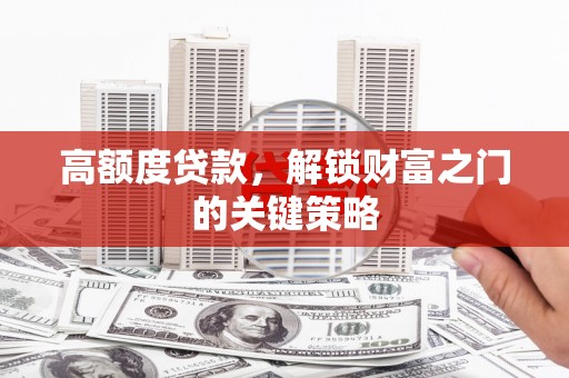 长寿高额度贷款，解锁财富之门的关键策略