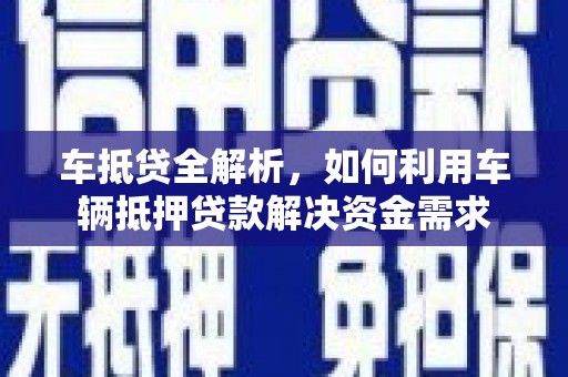 长寿车抵贷全解析，如何利用车辆抵押贷款解决资金需求