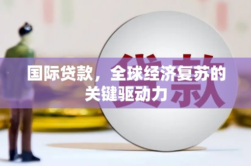 长寿国际贷款，全球经济复苏的关键驱动力