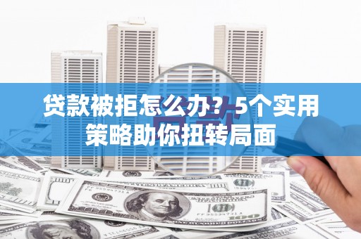 长寿贷款被拒怎么办？5个实用策略助你扭转局面