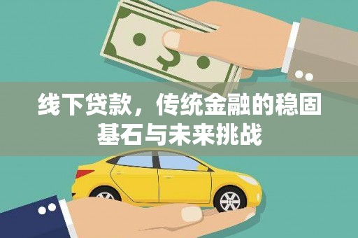 长寿线下贷款，传统金融的稳固基石与未来挑战