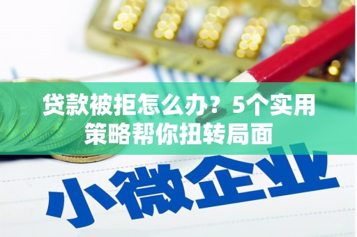 长寿贷款被拒怎么办？5个实用策略帮你扭转局面