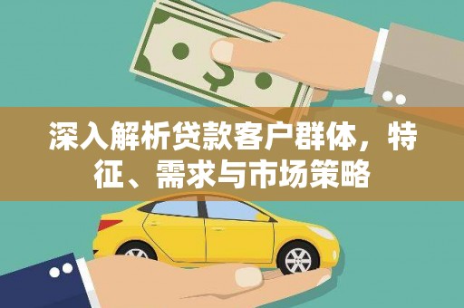 长寿深入解析贷款客户群体，特征、需求与市场策略