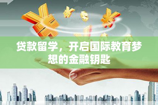 长寿贷款留学，开启国际教育梦想的金融钥匙