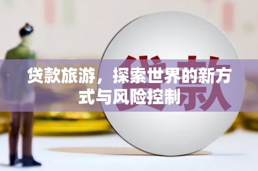 长寿贷款旅游，探索世界的新方式与风险控制