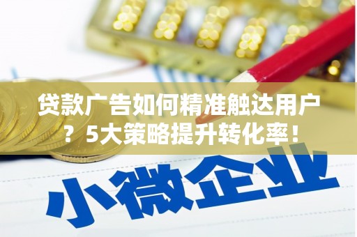 长寿贷款广告如何精准触达用户？5大策略提升转化率！