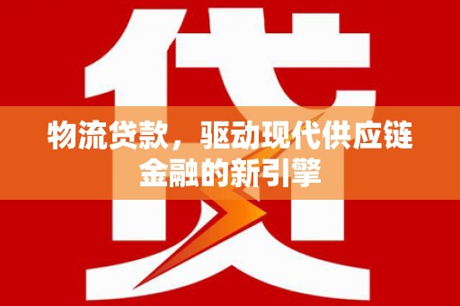 长寿物流贷款，驱动现代供应链金融的新引擎