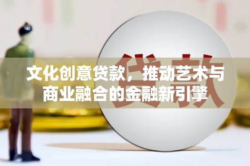 长寿文化创意贷款，推动艺术与商业融合的金融新引擎
