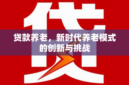长寿贷款养老，新时代养老模式的创新与挑战