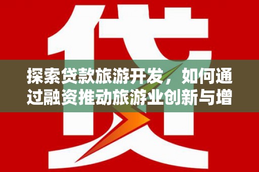 长寿探索贷款旅游开发，如何通过融资推动旅游业创新与增长