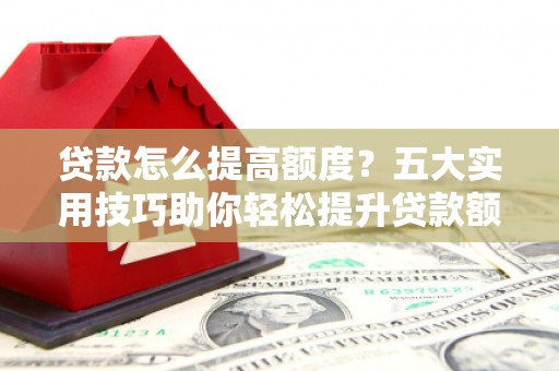 长寿贷款怎么提高额度？五大实用技巧助你轻松提升贷款额度