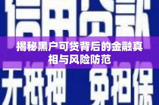 长寿揭秘黑户可贷背后的金融真相与风险防范