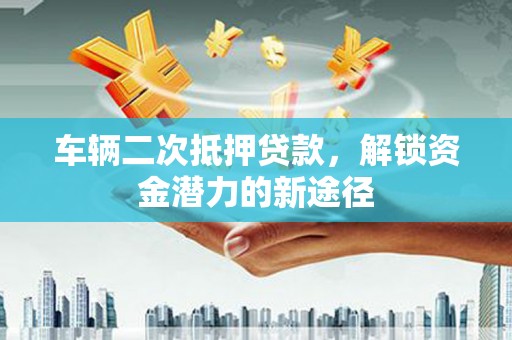 长寿车辆二次抵押贷款，解锁资金潜力的新途径