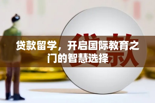 长寿贷款留学，开启国际教育之门的智慧选择