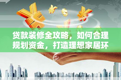 长寿贷款装修全攻略，如何合理规划资金，打造理想家居环境