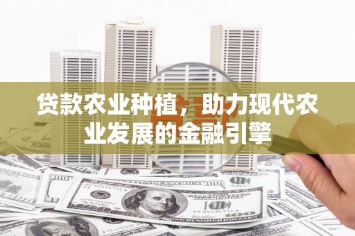 长寿贷款农业种植，助力现代农业发展的金融引擎