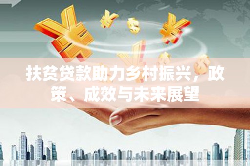 长寿扶贫贷款助力乡村振兴，政策、成效与未来展望