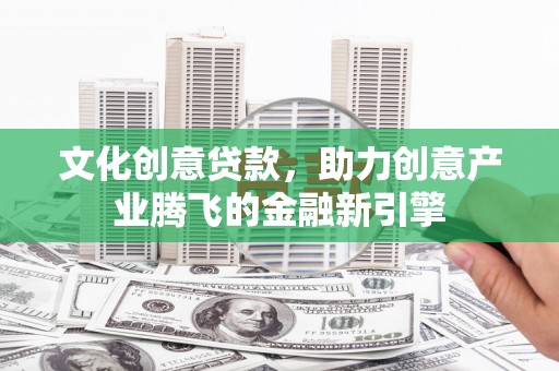 长寿文化创意贷款，助力创意产业腾飞的金融新引擎