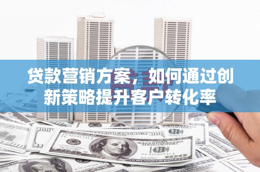 长寿贷款营销方案，如何通过创新策略提升客户转化率