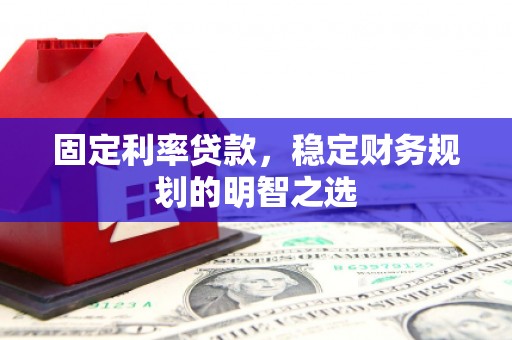 长寿固定利率贷款，稳定财务规划的明智之选