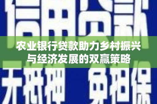 长寿农业银行贷款助力乡村振兴与经济发展的双赢策略