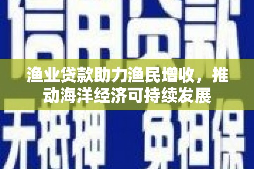 长寿渔业贷款助力渔民增收，推动海洋经济可持续发展