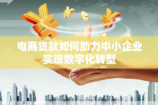 长寿电商贷款如何助力中小企业实现数字化转型