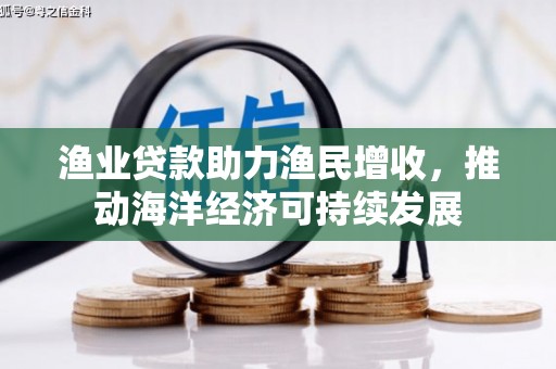长寿渔业贷款助力渔民增收，推动海洋经济可持续发展