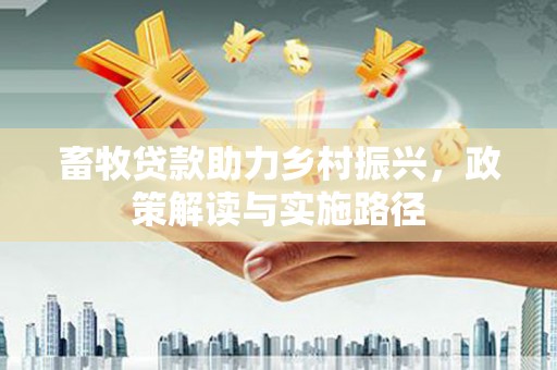 长寿畜牧贷款助力乡村振兴，政策解读与实施路径