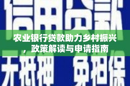 长寿农业银行贷款助力乡村振兴，政策解读与申请指南