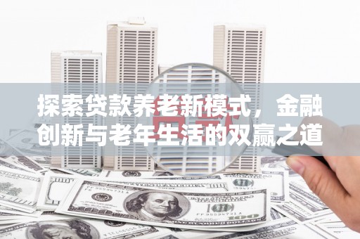 长寿探索贷款养老新模式，金融创新与老年生活的双赢之道