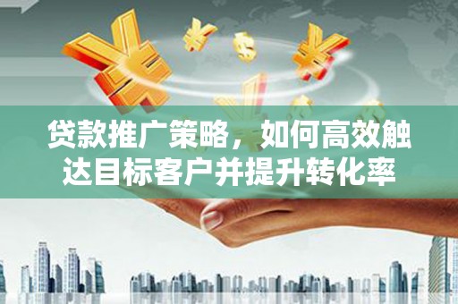 长寿贷款推广策略，如何高效触达目标客户并提升转化率