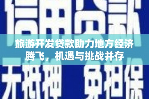 长寿旅游开发贷款助力地方经济腾飞，机遇与挑战并存
