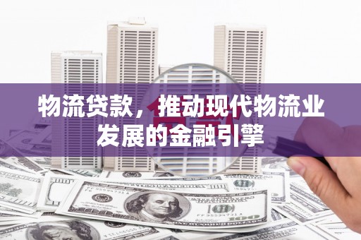 长寿物流贷款，推动现代物流业发展的金融引擎