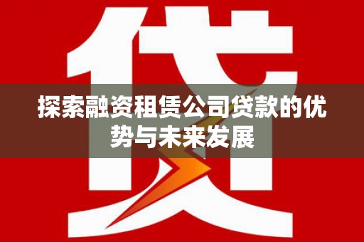 长寿探索融资租赁公司贷款的优势与未来发展