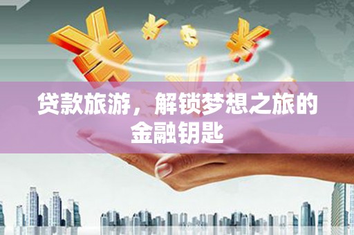 长寿贷款旅游，解锁梦想之旅的金融钥匙